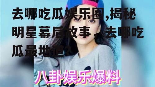 去哪吃瓜娱乐圈,揭秘明星幕后故事，去哪吃瓜最地道？