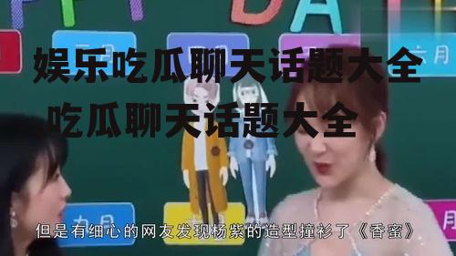 娱乐吃瓜聊天话题大全,吃瓜聊天话题大全