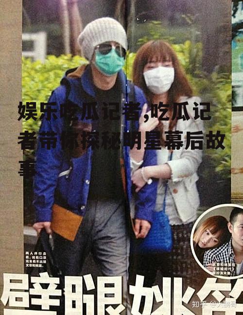 娱乐吃瓜记者,吃瓜记者带你探秘明星幕后故事
