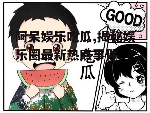 阿呆娱乐吃瓜,揭秘娱乐圈最新热点事件