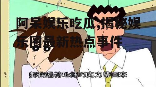 阿呆娱乐吃瓜,揭秘娱乐圈最新热点事件