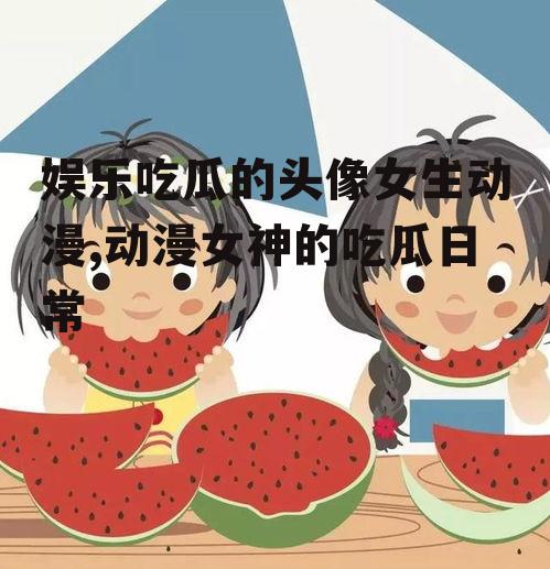 娱乐吃瓜的头像女生动漫,动漫女神的吃瓜日常