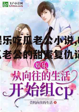 娱乐吃瓜老公小说,吃瓜老公的甜蜜复仇记