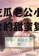 娱乐吃瓜老公小说,吃瓜老公的甜蜜复仇记