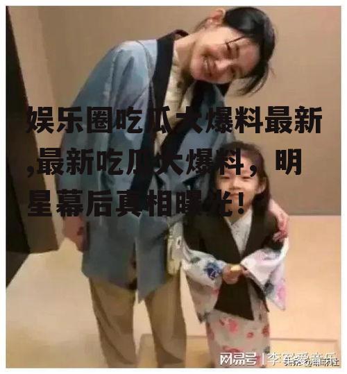 娱乐圈吃瓜大爆料最新,最新吃瓜大爆料，明星幕后真相曝光！