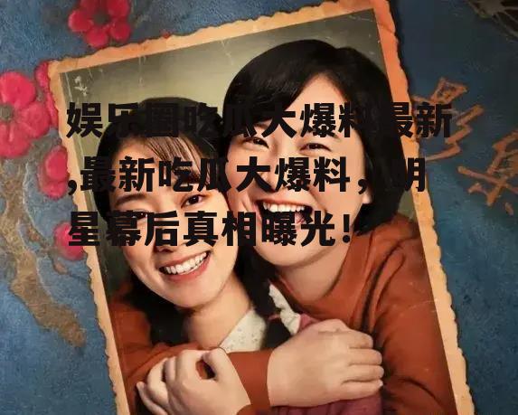 娱乐圈吃瓜大爆料最新,最新吃瓜大爆料，明星幕后真相曝光！