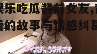 娱乐吃瓜酱前女友,背后的故事与情感纠葛