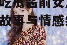 娱乐吃瓜酱前女友,背后的故事与情感纠葛