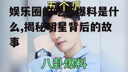 娱乐圈的吃瓜爆料是什么,揭秘明星背后的故事