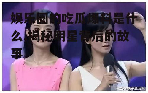 娱乐圈的吃瓜爆料是什么,揭秘明星背后的故事