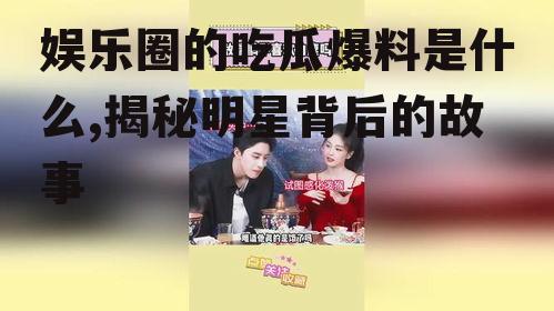 娱乐圈的吃瓜爆料是什么,揭秘明星背后的故事