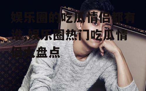 娱乐圈的吃瓜情侣都有谁,娱乐圈热门吃瓜情侣大盘点