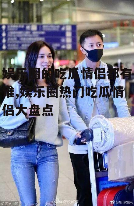 娱乐圈的吃瓜情侣都有谁,娱乐圈热门吃瓜情侣大盘点