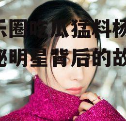 娱乐圈吃瓜猛料杨幂,揭秘明星背后的故事