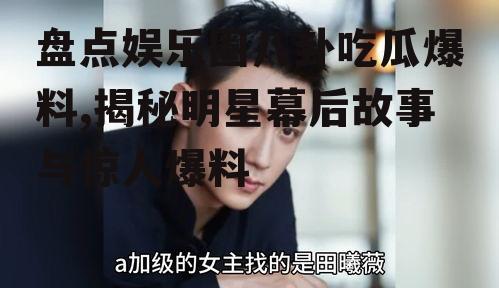 盘点娱乐圈八卦吃瓜爆料,揭秘明星幕后故事与惊人爆料