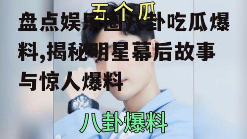 盘点娱乐圈八卦吃瓜爆料,揭秘明星幕后故事与惊人爆料