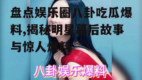 盘点娱乐圈八卦吃瓜爆料,揭秘明星幕后故事与惊人爆料