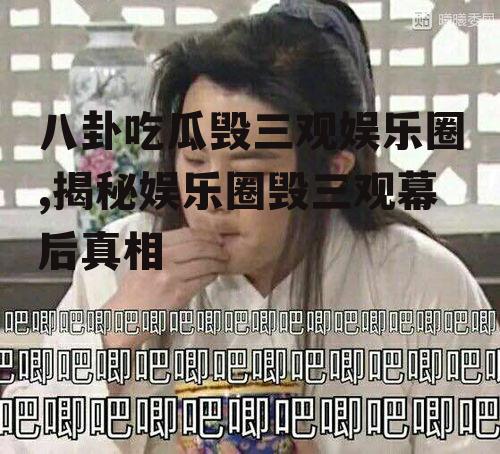 八卦吃瓜毁三观娱乐圈,揭秘娱乐圈毁三观幕后真相