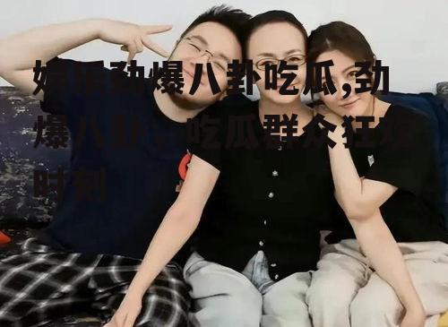 娱乐劲爆八卦吃瓜,劲爆八卦，吃瓜群众狂欢时刻