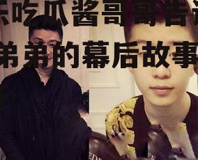 娱乐吃瓜酱哥哥告诉弟弟,弟弟的幕后故事大公开