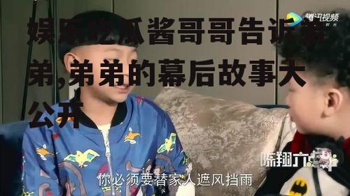 娱乐吃瓜酱哥哥告诉弟弟,弟弟的幕后故事大公开