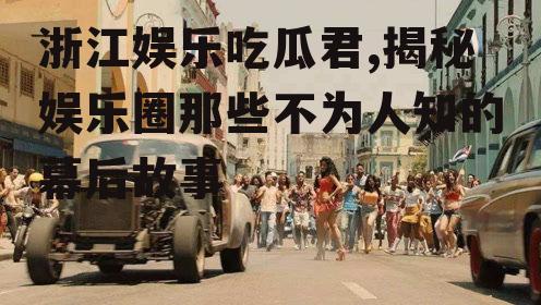 浙江娱乐吃瓜君,揭秘娱乐圈那些不为人知的幕后故事