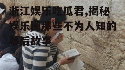 浙江娱乐吃瓜君,揭秘娱乐圈那些不为人知的幕后故事