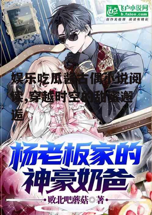 娱乐吃瓜酱古偶小说阅读,穿越时空的甜蜜邂逅