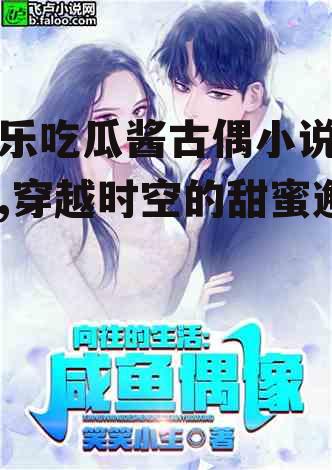 娱乐吃瓜酱古偶小说阅读,穿越时空的甜蜜邂逅