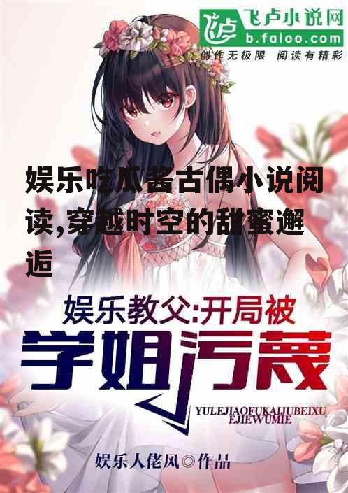 娱乐吃瓜酱古偶小说阅读,穿越时空的甜蜜邂逅