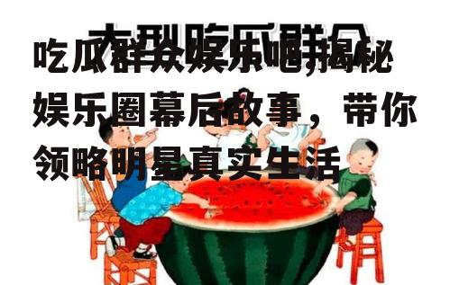 吃瓜群众娱乐吧,揭秘娱乐圈幕后故事，带你领略明星真实生活