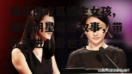 娱乐圈吃瓜博主女孩,揭秘明星幕后故事，带你走进八卦世界