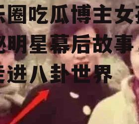 娱乐圈吃瓜博主女孩,揭秘明星幕后故事，带你走进八卦世界