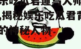 娱乐吃瓜君遛鸟大师是谁,揭秘娱乐吃瓜君背后的神秘人物