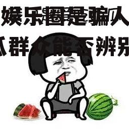 吃瓜娱乐圈是骗人的吗,吃瓜群众能否辨别是非？