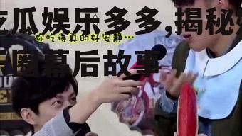 吃瓜娱乐多多,揭秘娱乐圈幕后故事