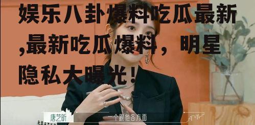 娱乐八卦爆料吃瓜最新,最新吃瓜爆料，明星隐私大曝光！