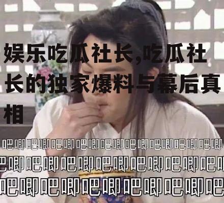 娱乐吃瓜社长,吃瓜社长的独家爆料与幕后真相