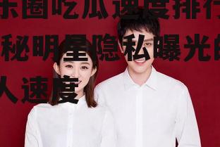 娱乐圈吃瓜速度排行榜,揭秘明星隐私曝光的惊人速度