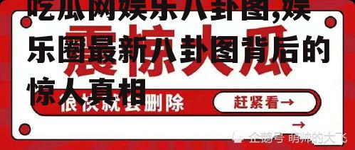 吃瓜网娱乐八卦图,娱乐圈最新八卦图背后的惊人真相