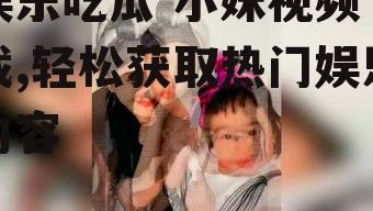 娱乐吃瓜 小妹视频下载,轻松获取热门娱乐内容