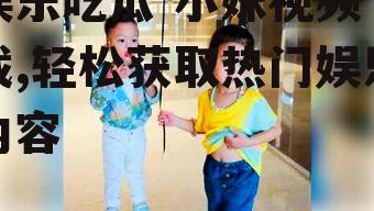娱乐吃瓜 小妹视频下载,轻松获取热门娱乐内容