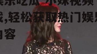 娱乐吃瓜 小妹视频下载,轻松获取热门娱乐内容