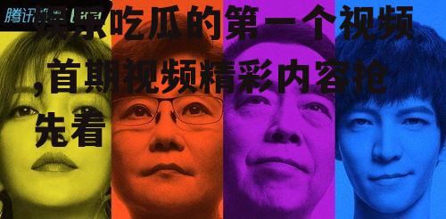 娱乐吃瓜的第一个视频,首期视频精彩内容抢先看