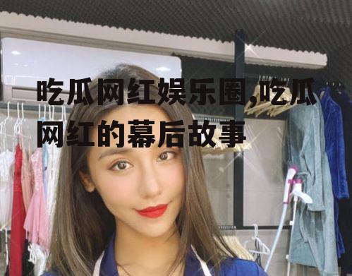 吃瓜网红娱乐圈,吃瓜网红的幕后故事