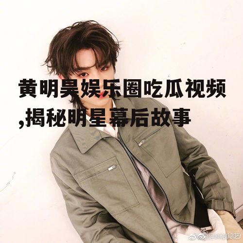 黄明昊娱乐圈吃瓜视频,揭秘明星幕后故事