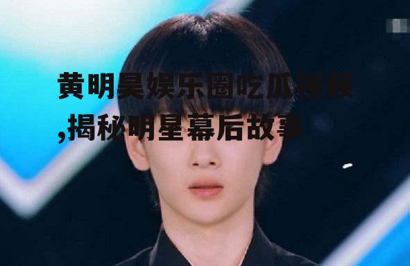 黄明昊娱乐圈吃瓜视频,揭秘明星幕后故事