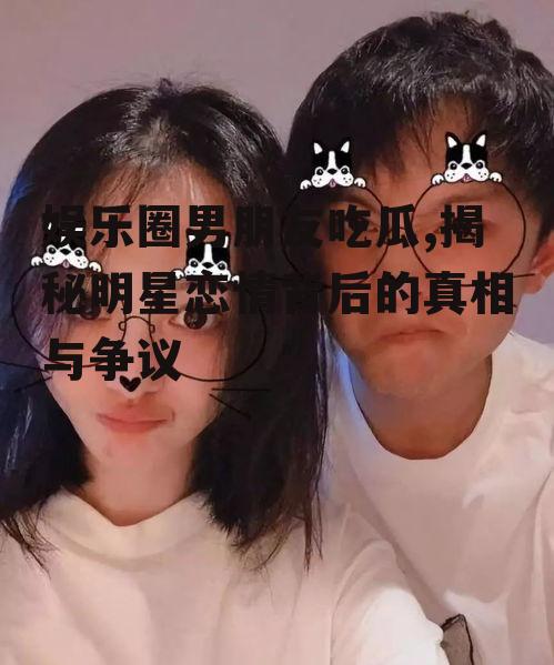 娱乐圈男朋友吃瓜,揭秘明星恋情背后的真相与争议