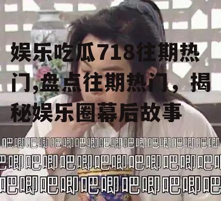 娱乐吃瓜718往期热门,盘点往期热门，揭秘娱乐圈幕后故事