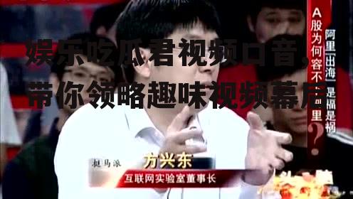 娱乐吃瓜君视频口音,带你领略趣味视频幕后